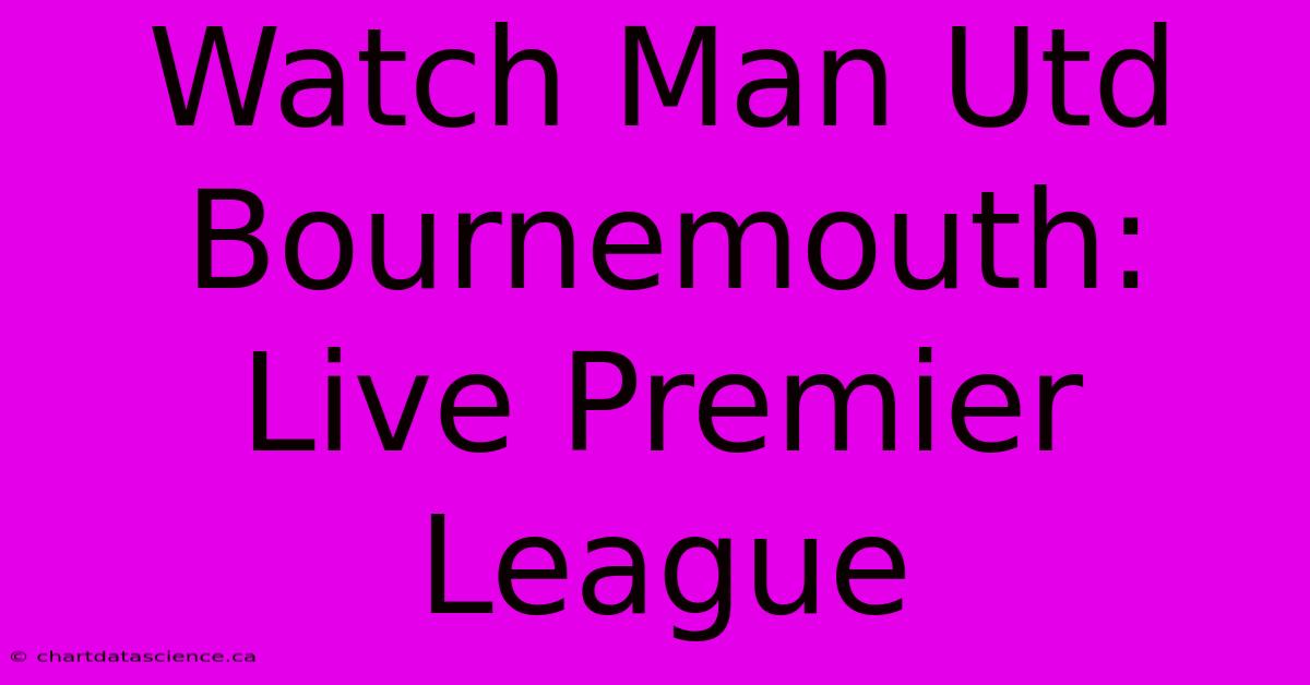 Watch Man Utd Bournemouth: Live Premier League