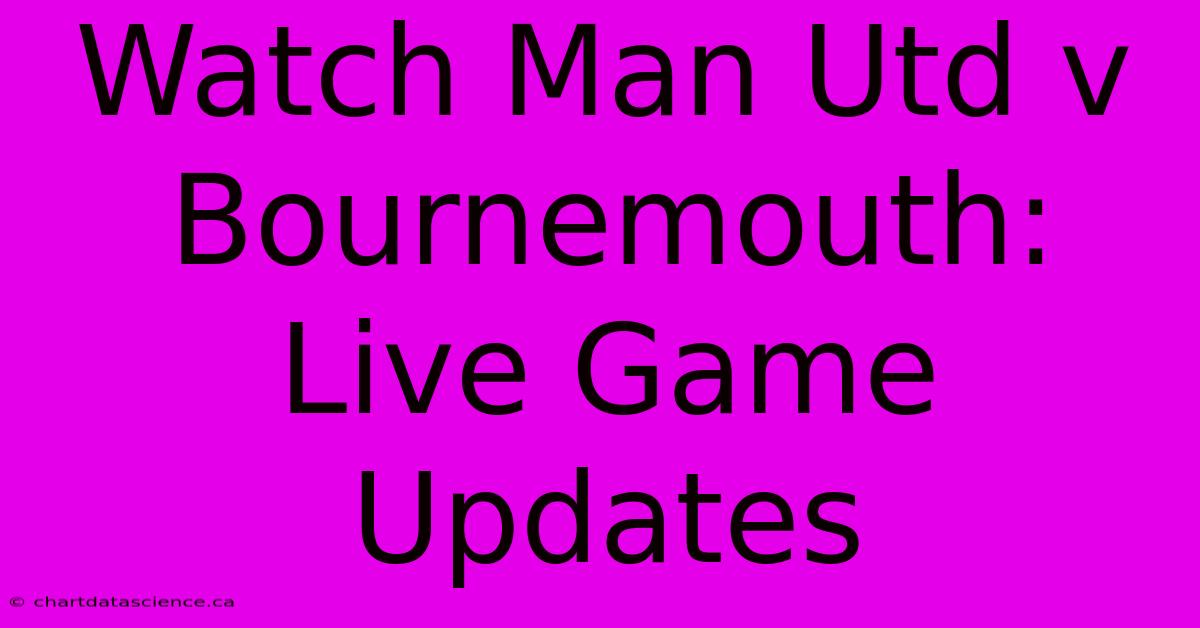 Watch Man Utd V Bournemouth: Live Game Updates