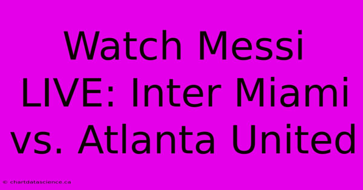 Watch Messi LIVE: Inter Miami Vs. Atlanta United