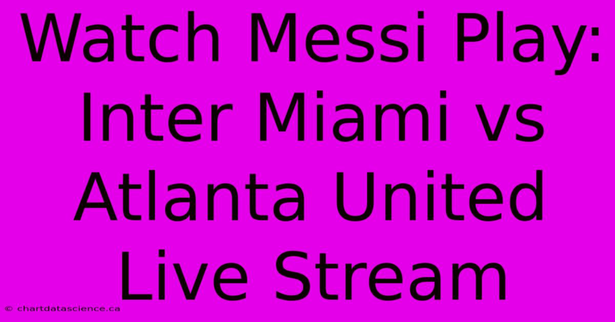 Watch Messi Play: Inter Miami Vs Atlanta United Live Stream