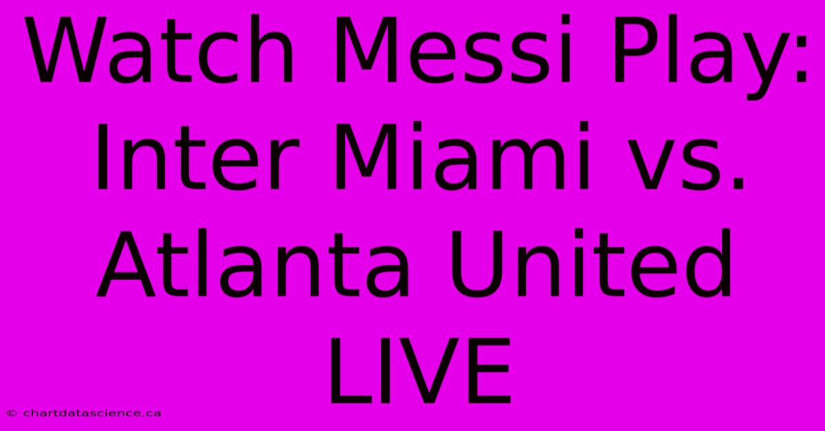 Watch Messi Play: Inter Miami Vs. Atlanta United LIVE