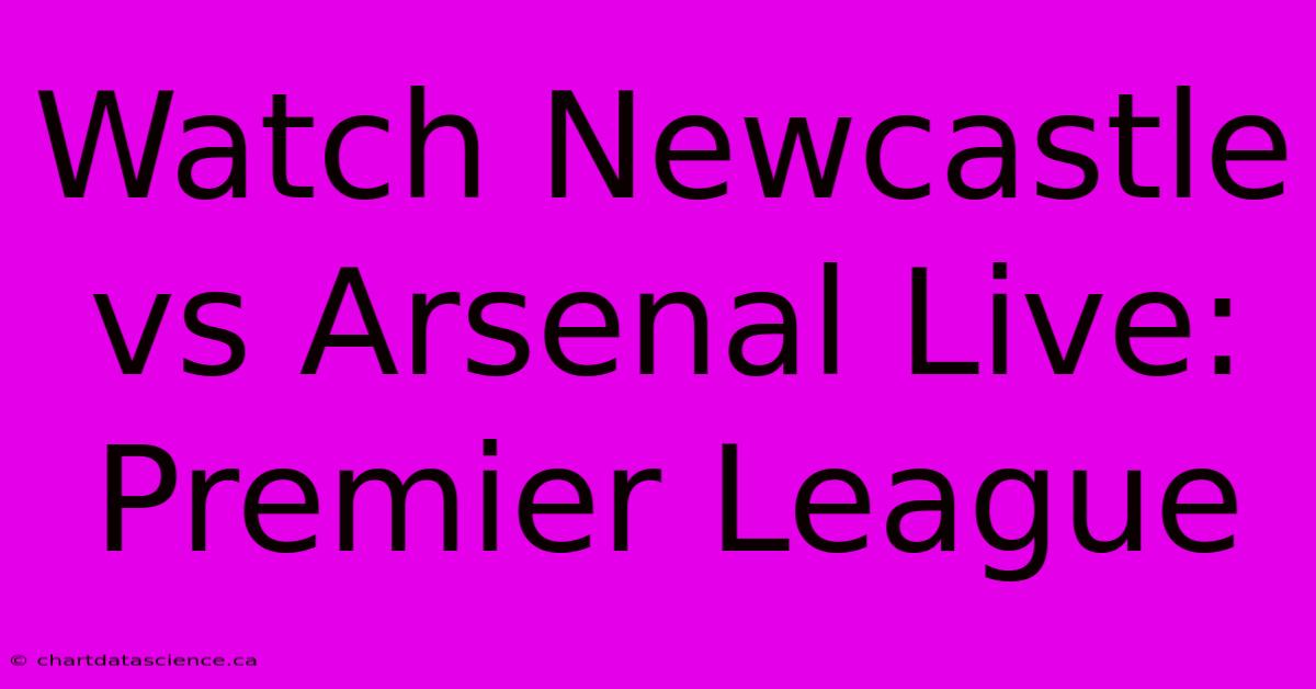 Watch Newcastle Vs Arsenal Live: Premier League