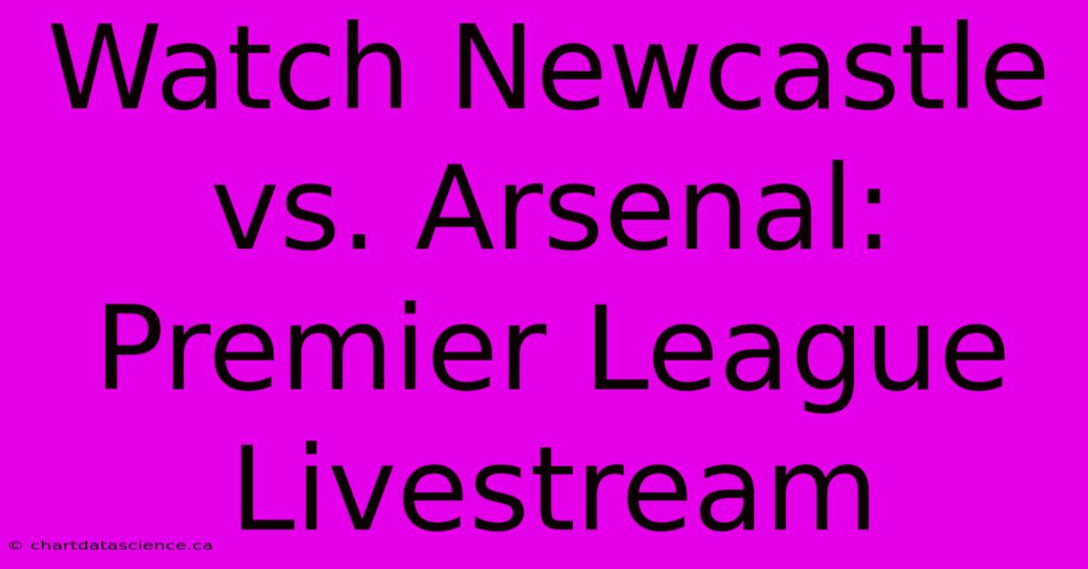 Watch Newcastle Vs. Arsenal: Premier League Livestream