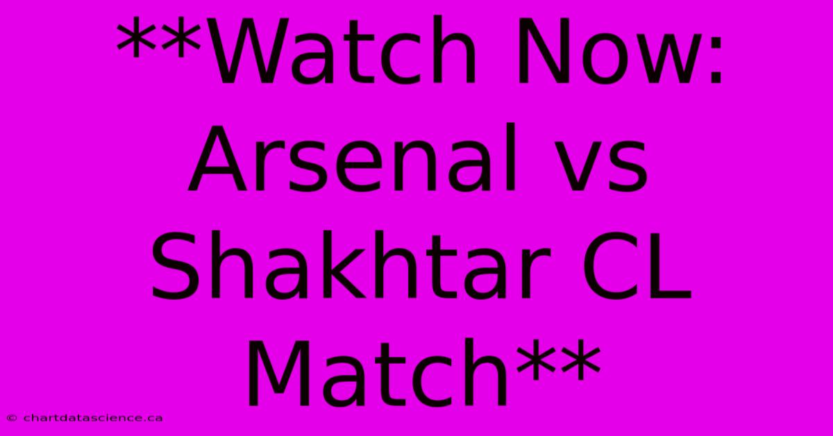 **Watch Now: Arsenal Vs Shakhtar CL Match** 