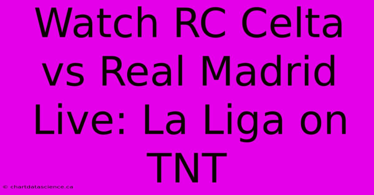 Watch RC Celta Vs Real Madrid Live: La Liga On TNT