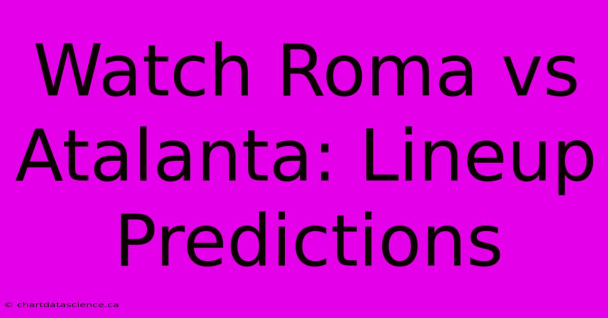 Watch Roma Vs Atalanta: Lineup Predictions