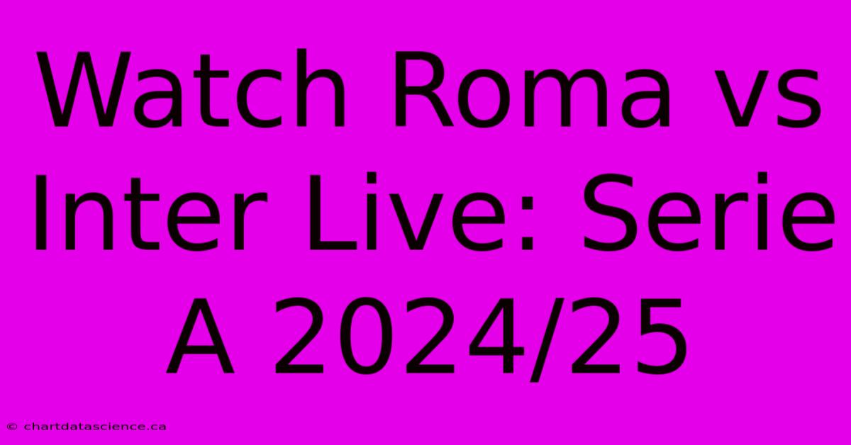 Watch Roma Vs Inter Live: Serie A 2024/25