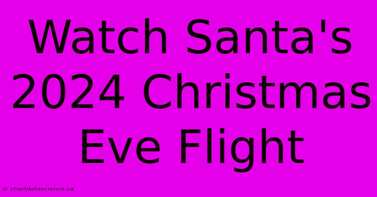 Watch Santa's 2024 Christmas Eve Flight