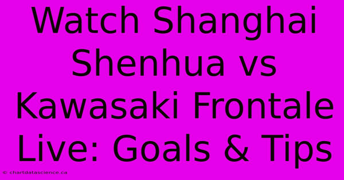 Watch Shanghai Shenhua Vs Kawasaki Frontale Live: Goals & Tips