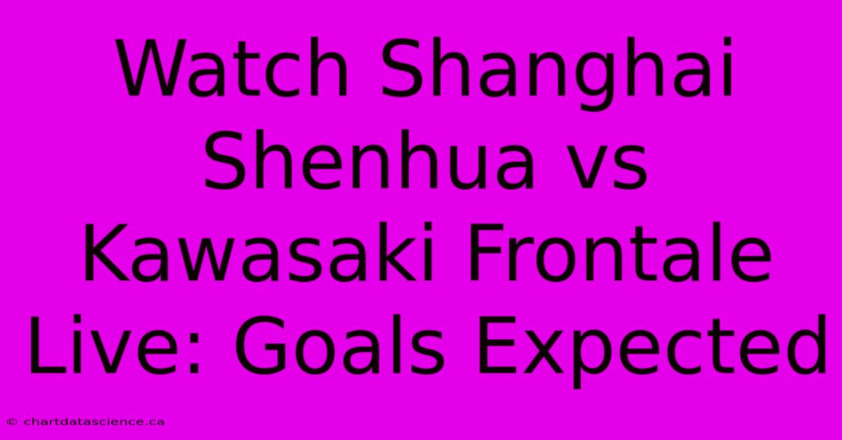 Watch Shanghai Shenhua Vs Kawasaki Frontale Live: Goals Expected