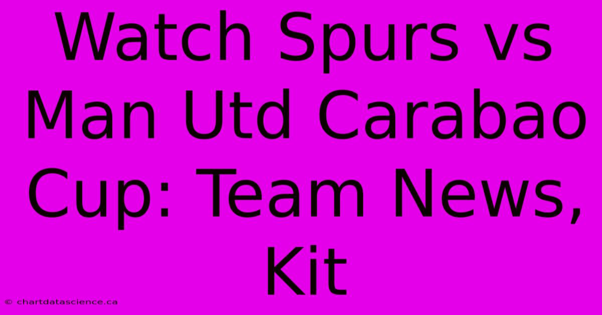 Watch Spurs Vs Man Utd Carabao Cup: Team News, Kit