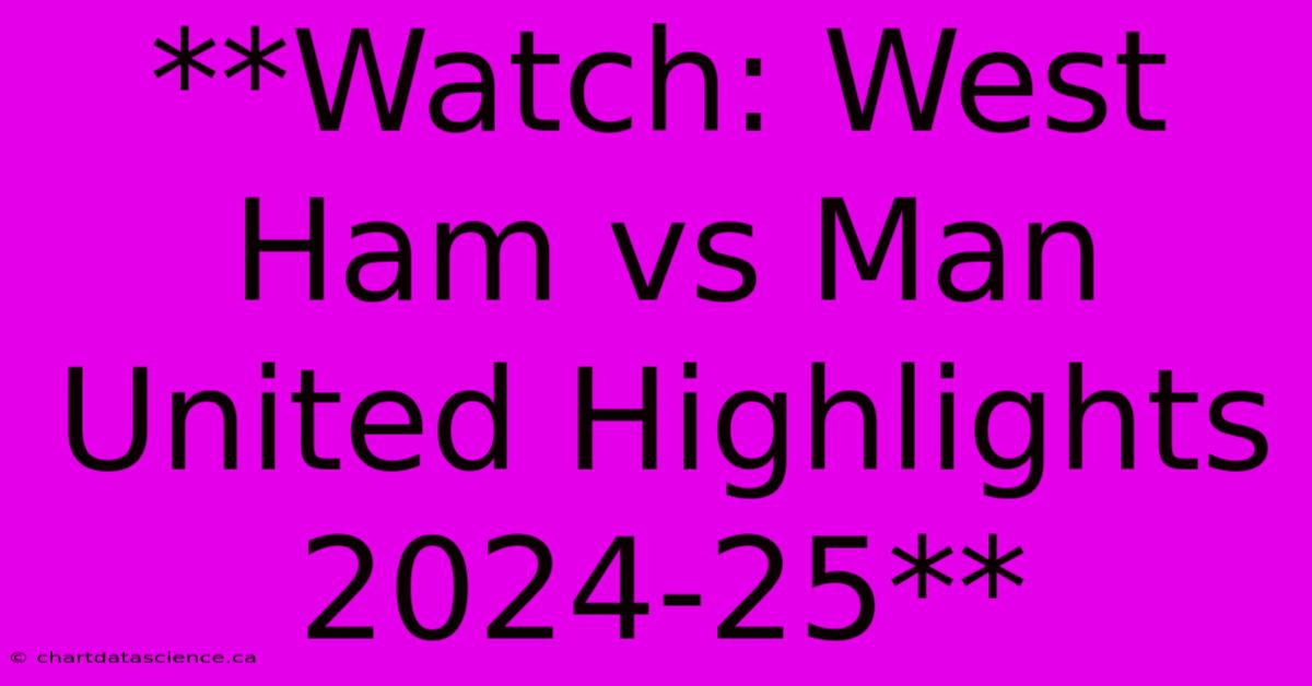 **Watch: West Ham Vs Man United Highlights 2024-25**