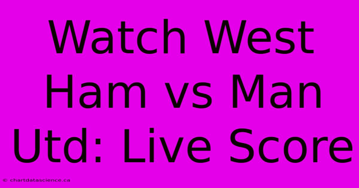 Watch West Ham Vs Man Utd: Live Score