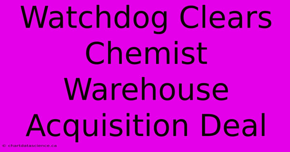 Watchdog Clears Chemist Warehouse Acquisition Deal 