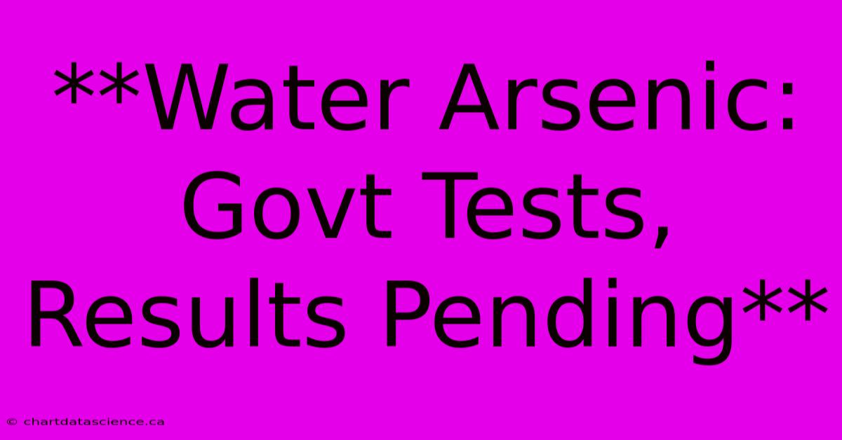 **Water Arsenic: Govt Tests, Results Pending**