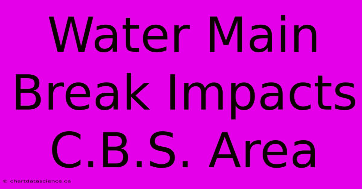 Water Main Break Impacts C.B.S. Area