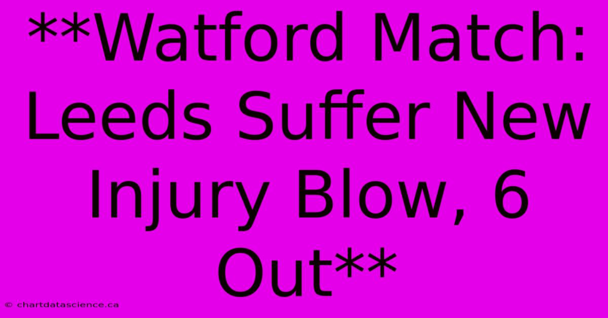 **Watford Match: Leeds Suffer New Injury Blow, 6 Out**