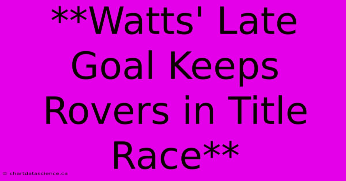 **Watts' Late Goal Keeps Rovers In Title Race**