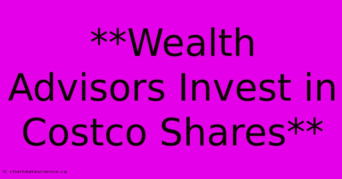 **Wealth Advisors Invest In Costco Shares**