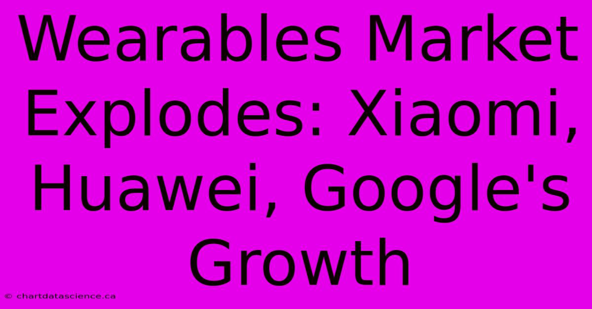 Wearables Market Explodes: Xiaomi, Huawei, Google's Growth