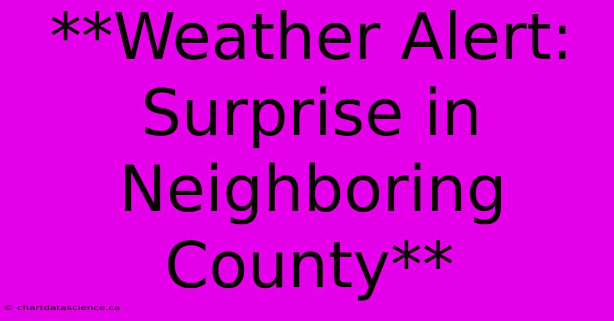 **Weather Alert:  Surprise In Neighboring County** 