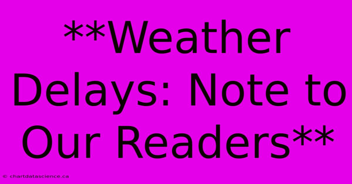 **Weather Delays: Note To Our Readers**