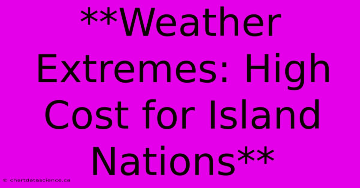 **Weather Extremes: High Cost For Island Nations** 