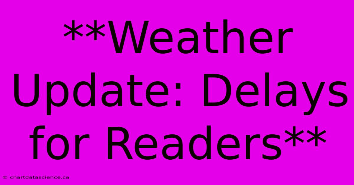 **Weather Update: Delays For Readers**