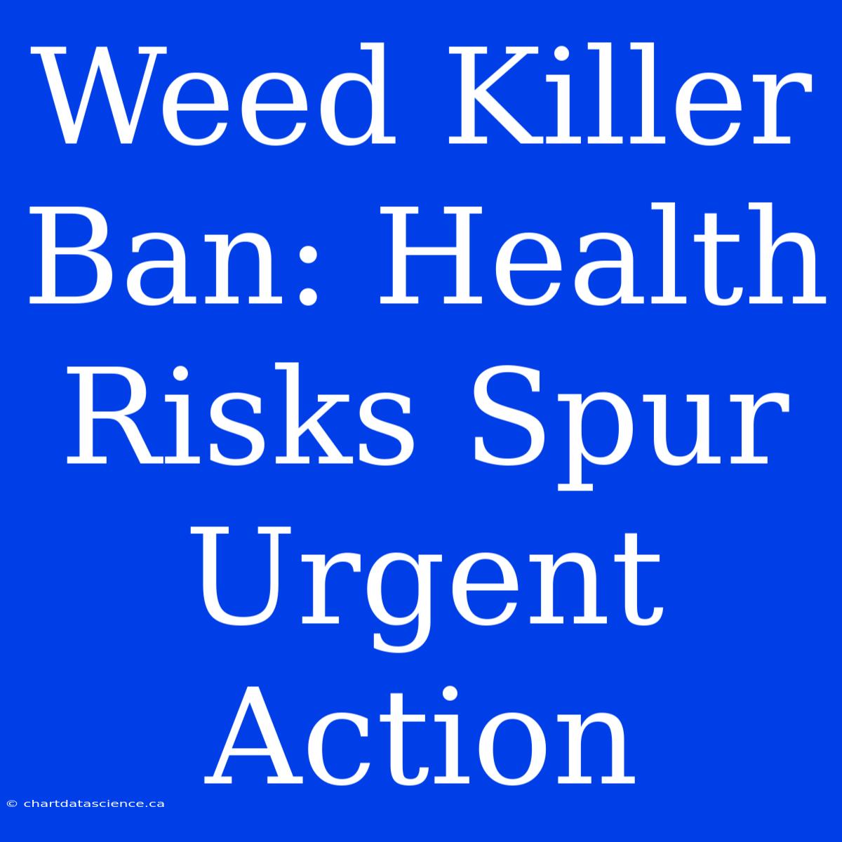 Weed Killer Ban: Health Risks Spur Urgent Action