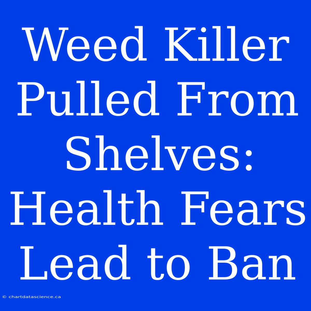 Weed Killer Pulled From Shelves: Health Fears Lead To Ban