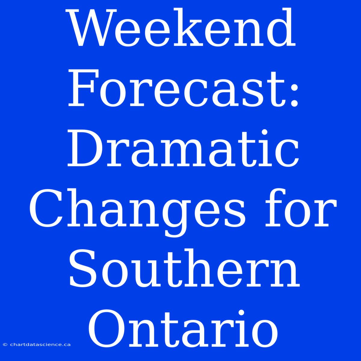 Weekend Forecast: Dramatic Changes For Southern Ontario