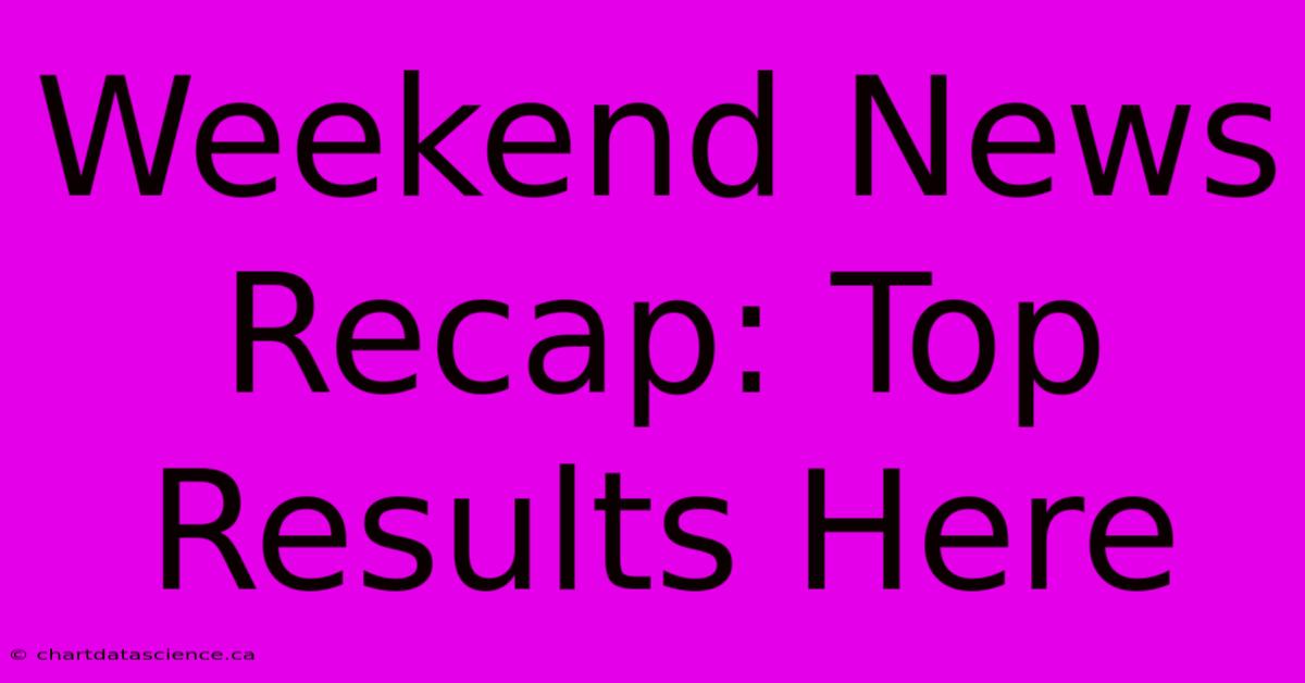 Weekend News Recap: Top Results Here