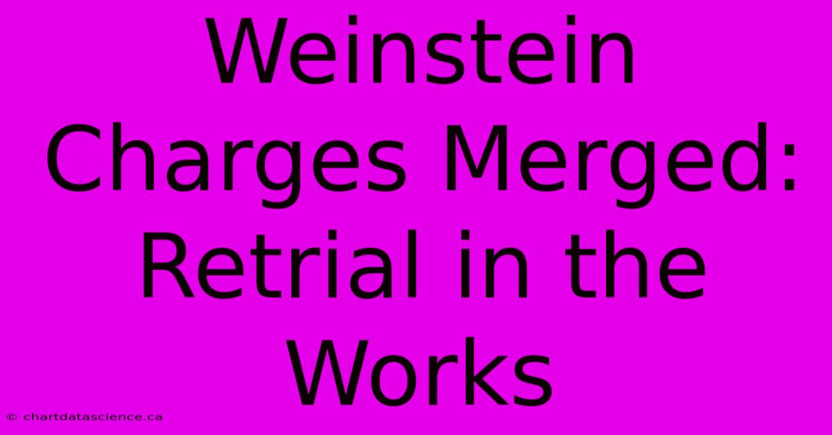 Weinstein Charges Merged: Retrial In The Works