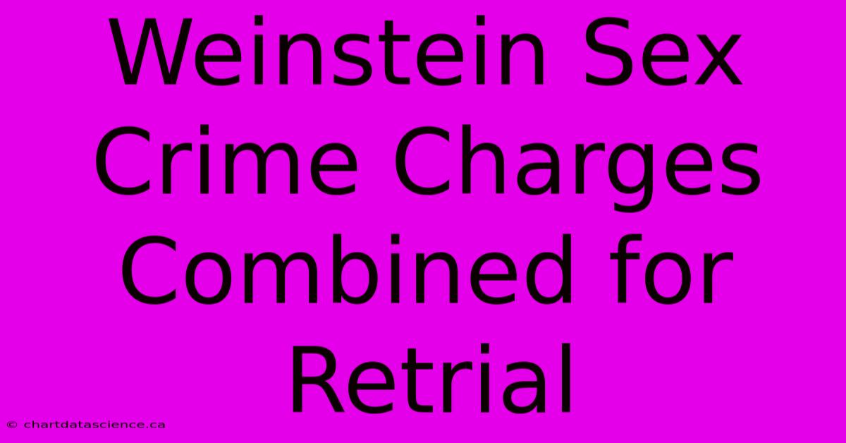 Weinstein Sex Crime Charges Combined For Retrial