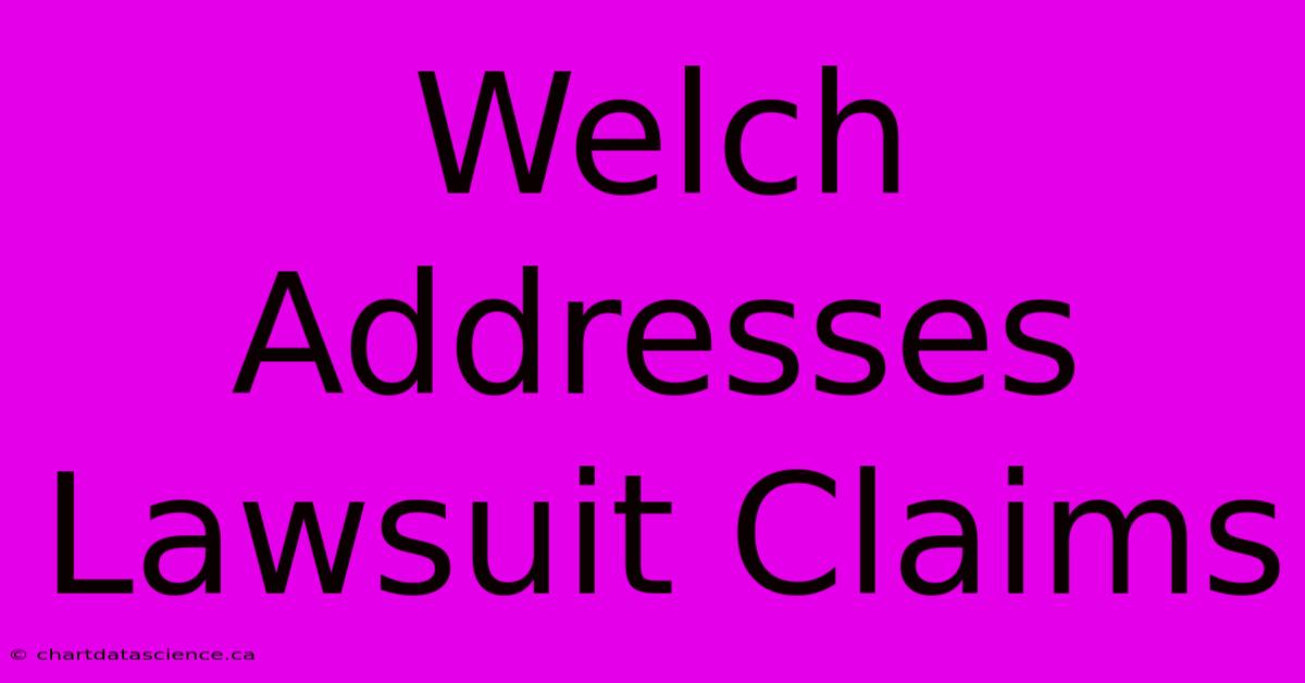 Welch Addresses Lawsuit Claims