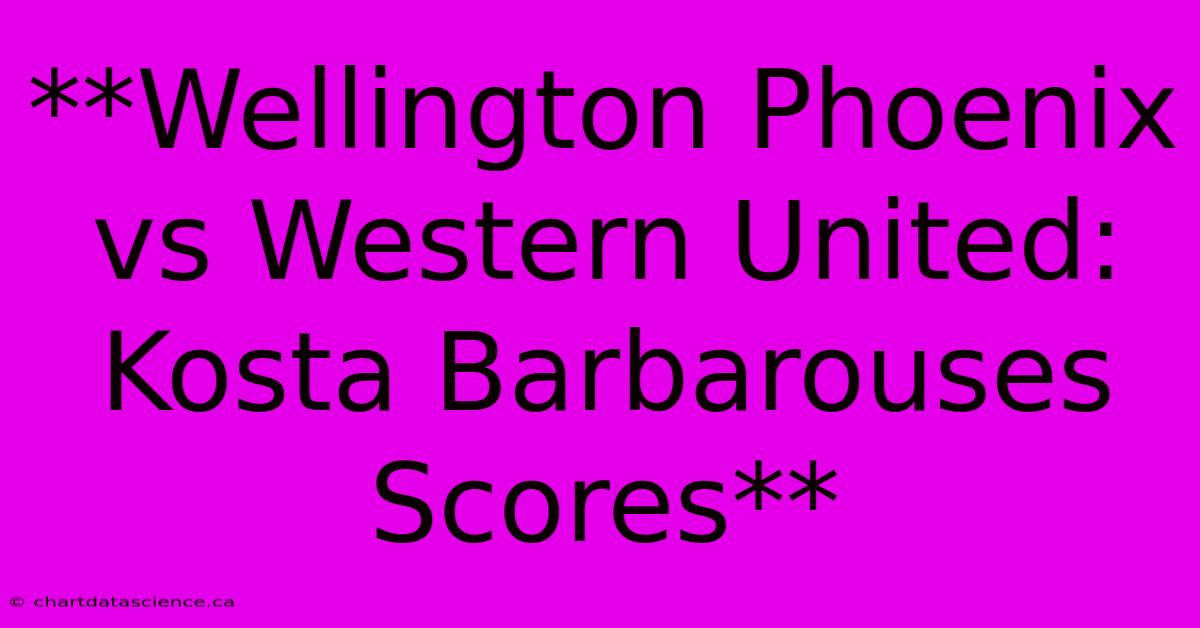 **Wellington Phoenix Vs Western United: Kosta Barbarouses Scores**