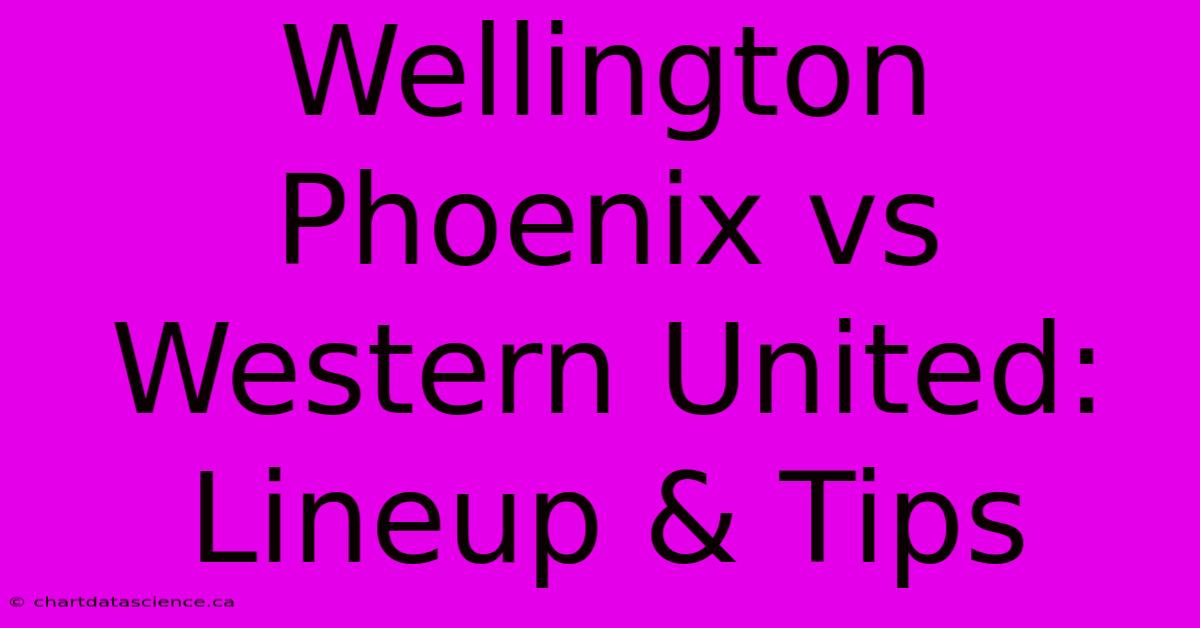 Wellington Phoenix Vs Western United: Lineup & Tips