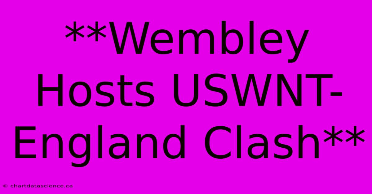 **Wembley Hosts USWNT-England Clash**