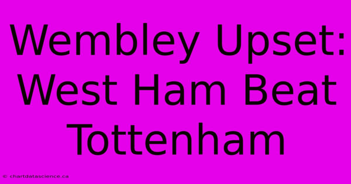 Wembley Upset: West Ham Beat Tottenham 