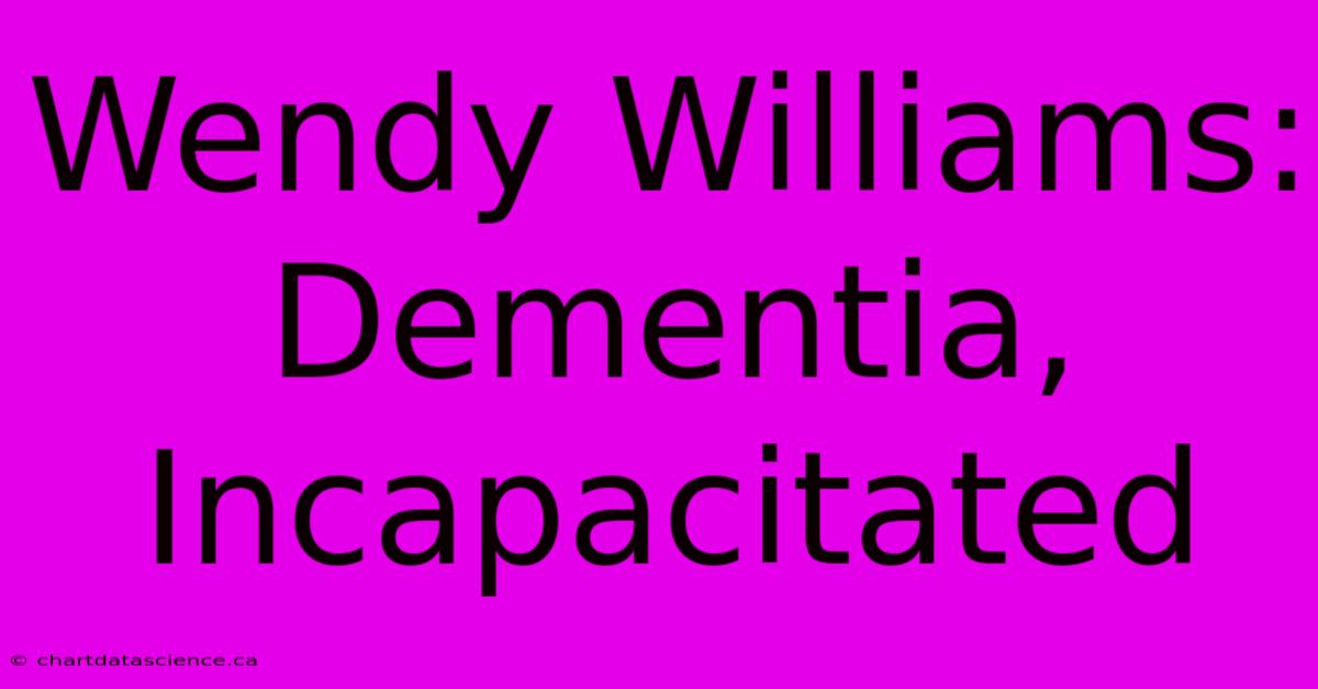 Wendy Williams: Dementia, Incapacitated