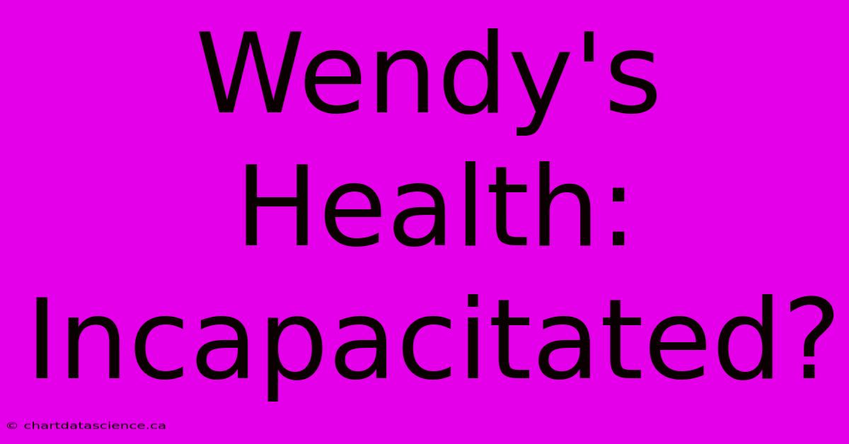 Wendy's Health: Incapacitated?