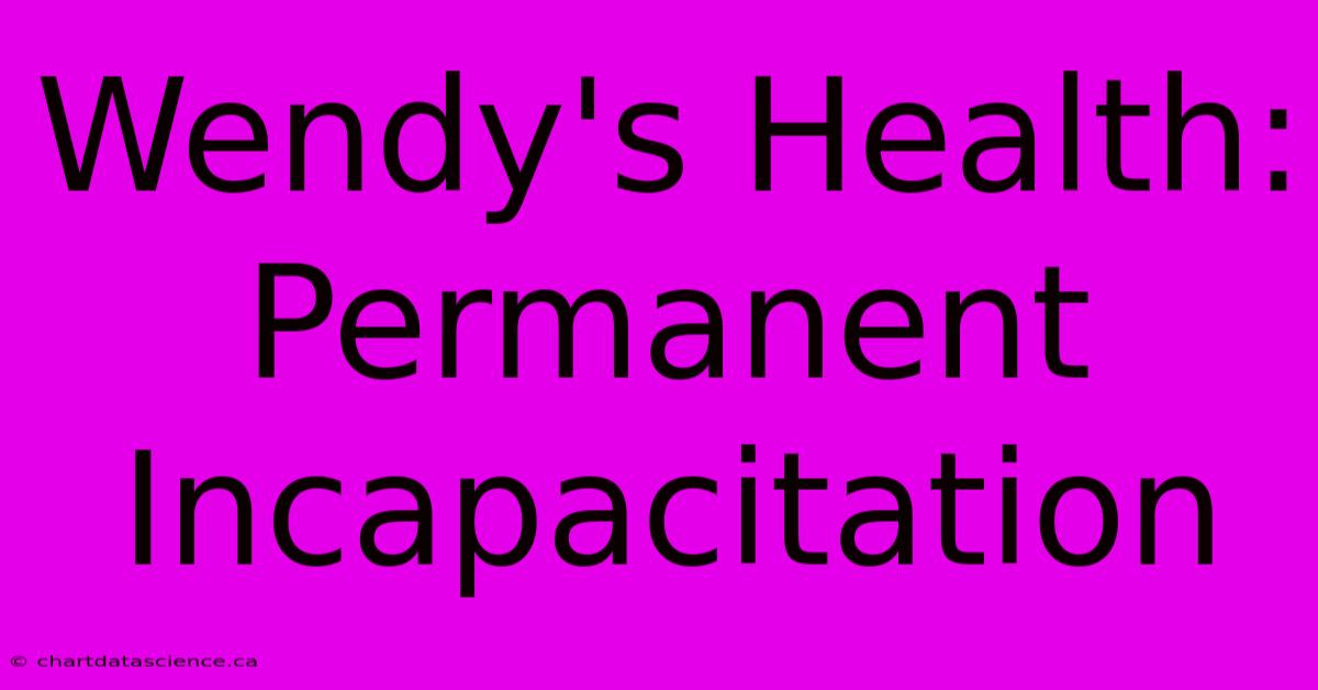 Wendy's Health: Permanent Incapacitation