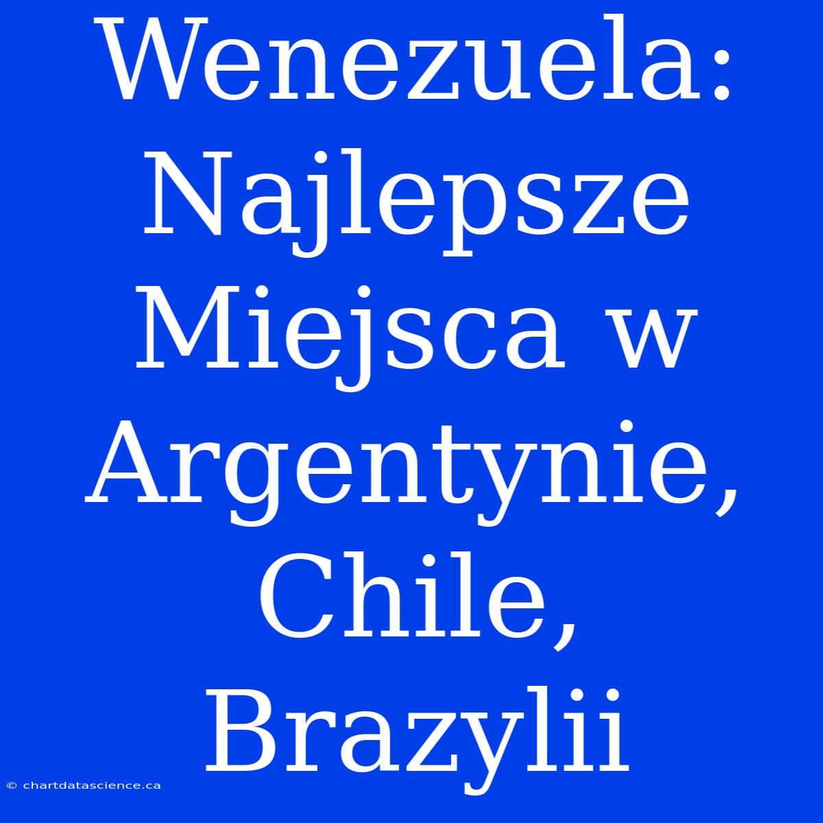 Wenezuela: Najlepsze Miejsca W Argentynie, Chile, Brazylii