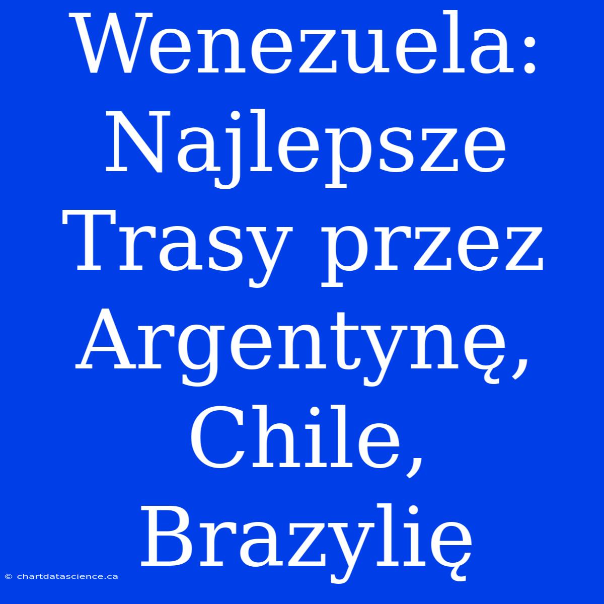 Wenezuela: Najlepsze Trasy Przez Argentynę, Chile, Brazylię