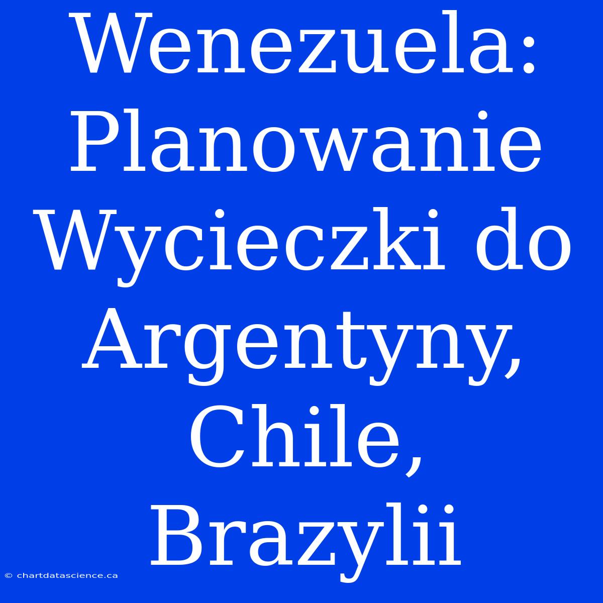 Wenezuela: Planowanie Wycieczki Do Argentyny, Chile, Brazylii