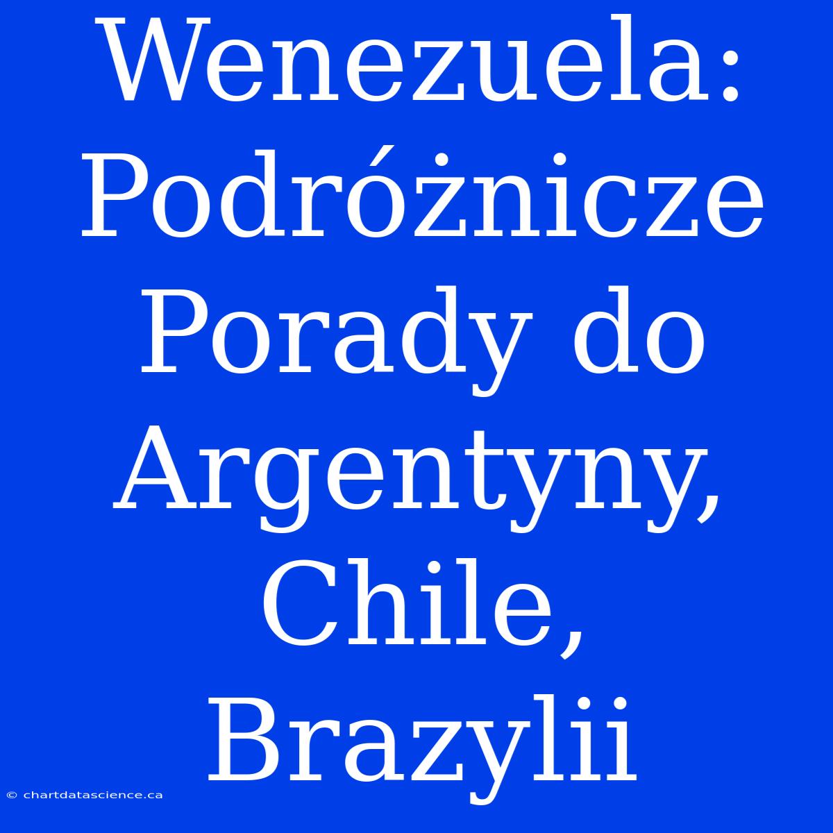 Wenezuela: Podróżnicze Porady Do Argentyny, Chile, Brazylii