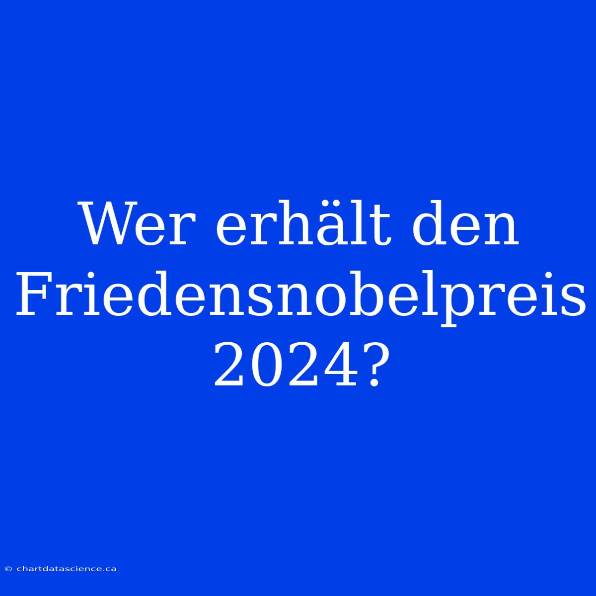 Wer Erhält Den Friedensnobelpreis 2024?