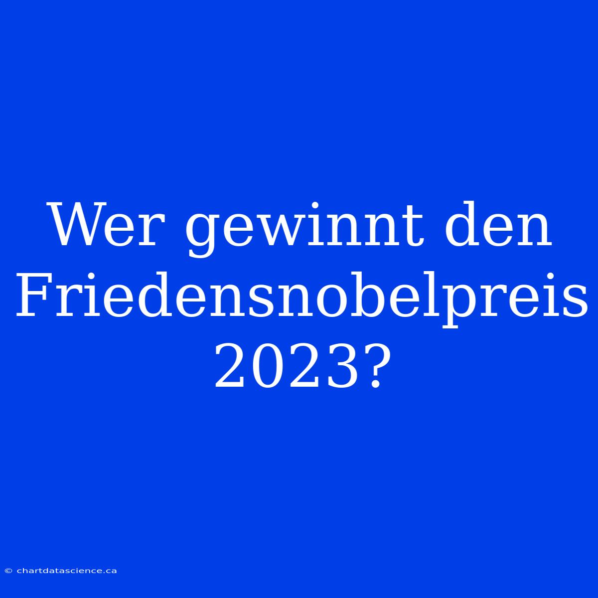 Wer Gewinnt Den Friedensnobelpreis 2023?