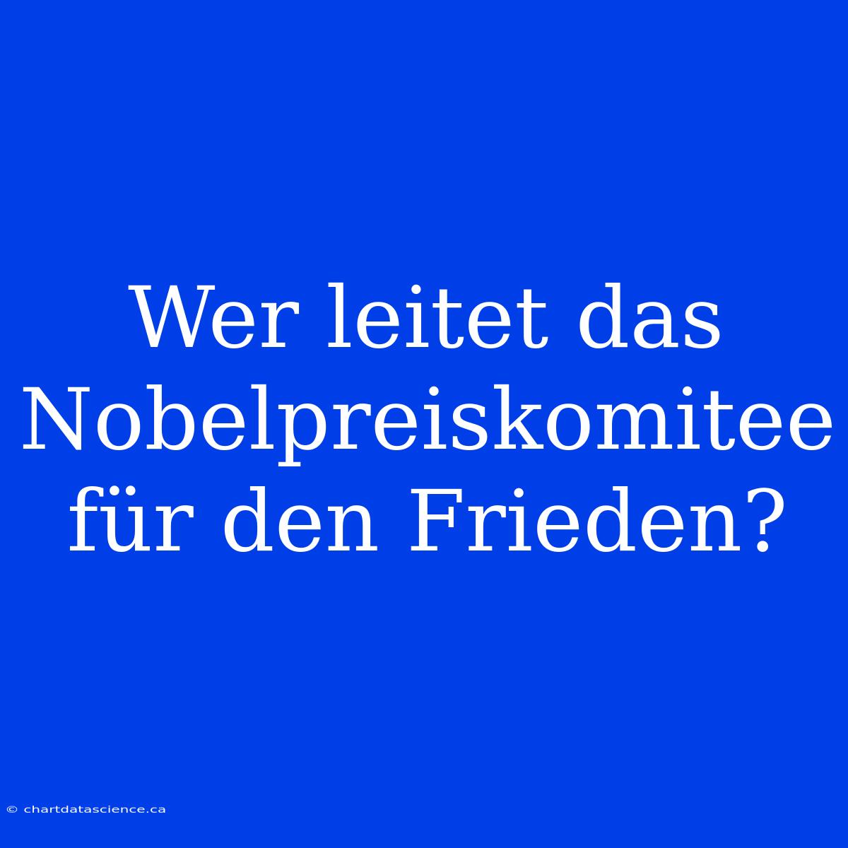 Wer Leitet Das Nobelpreiskomitee Für Den Frieden?