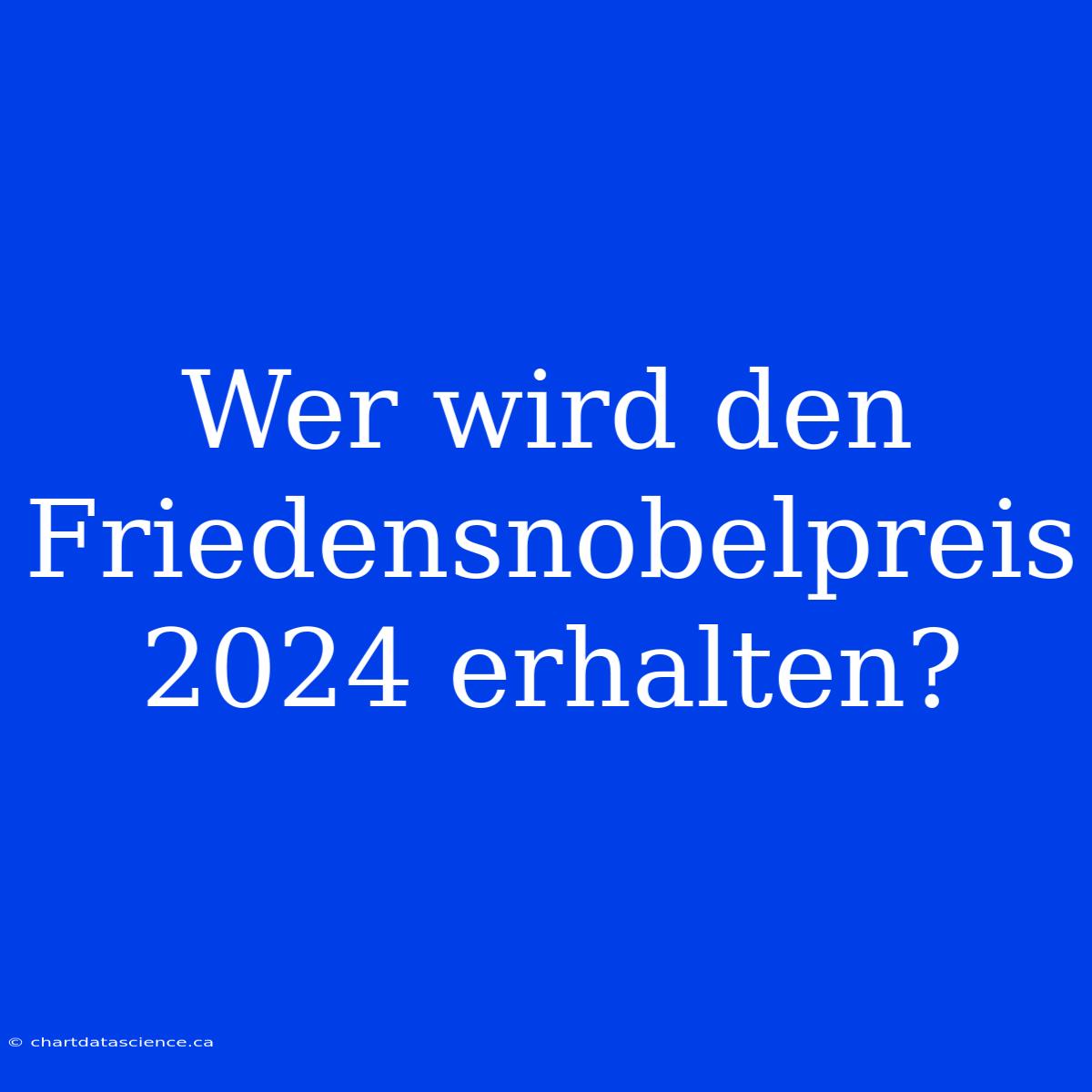 Wer Wird Den Friedensnobelpreis 2024 Erhalten?